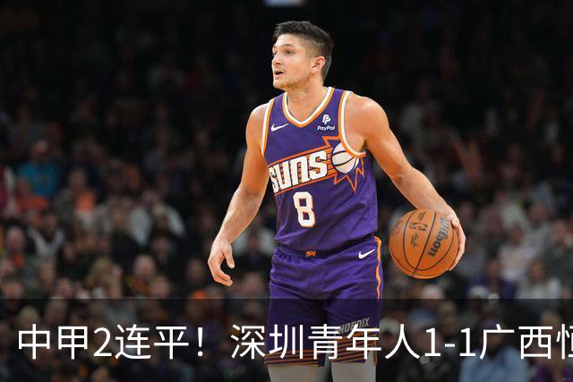 中甲2连平！深圳青年人1-1广西恒宸 深圳让出榜首净胜球劣势暂第2