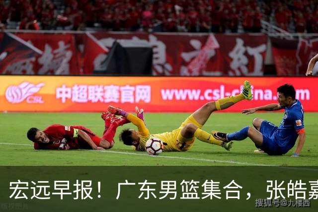 宏远早报！广东男篮集合，张皓嘉归队，徐杰美国特训，胡明轩杜润旺养伤，主教练未见身影！