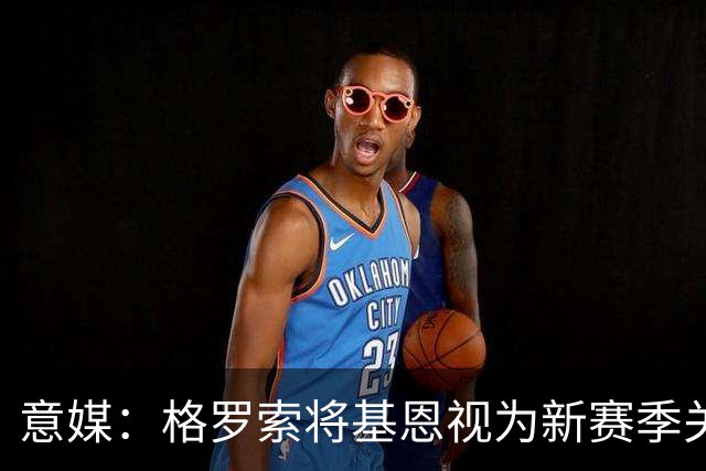 意媒：格罗索将基恩视为新赛季关键人物，已明确表达将其留队意愿