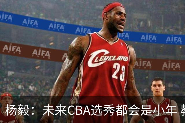 杨毅：未来CBA选秀都会是小年 教育公平更重要