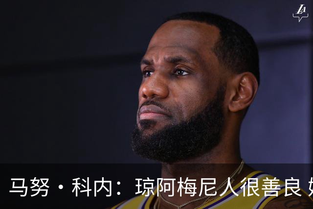 马努·科内：琼阿梅尼人很善良 姆巴佩总能在重要时刻给出回应